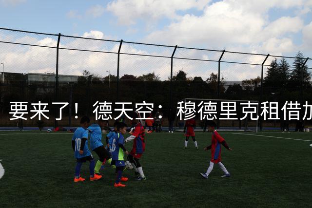 要来了！德天空：穆德里克租借加盟热刺，个人条款达成 今天体检